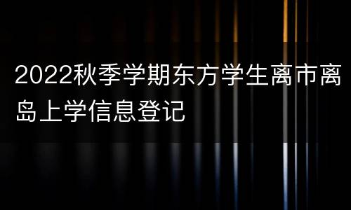 2022秋季学期东方学生离市离岛上学信息登记