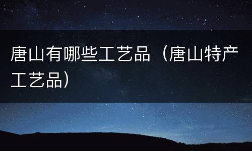 唐山有哪些工艺品（唐山特产工艺品）