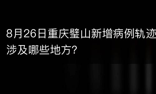 8月26日重庆璧山新增病例轨迹涉及哪些地方？