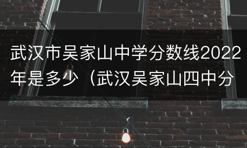 武汉市吴家山中学分数线2022年是多少（武汉吴家山四中分数线2020）