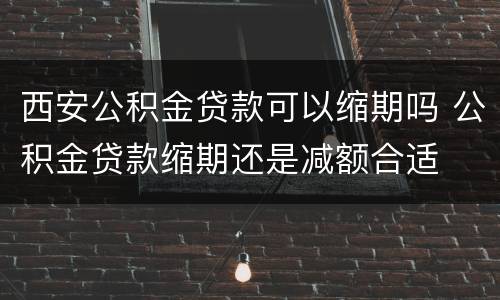 西安公积金贷款可以缩期吗 公积金贷款缩期还是减额合适