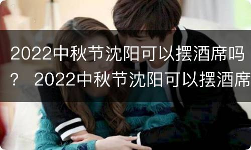 2022中秋节沈阳可以摆酒席吗？ 2022中秋节沈阳可以摆酒席吗现在