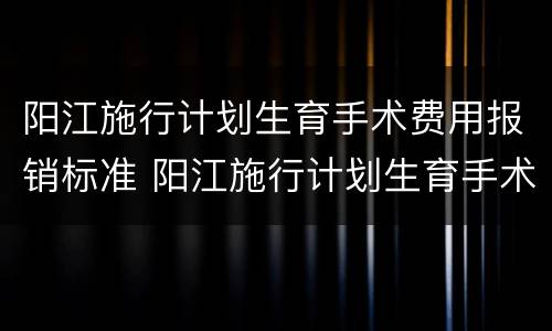 阳江施行计划生育手术费用报销标准 阳江施行计划生育手术费用报销标准