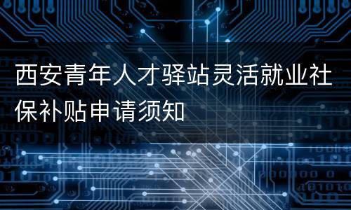 西安青年人才驿站灵活就业社保补贴申请须知