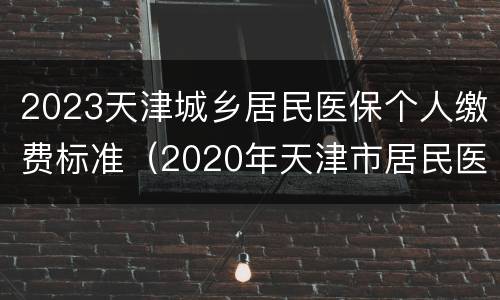 2023天津城乡居民医保个人缴费标准（2020年天津市居民医保缴费标准）