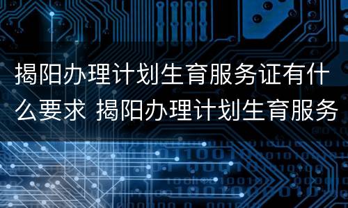 揭阳办理计划生育服务证有什么要求 揭阳办理计划生育服务证有什么要求嘛