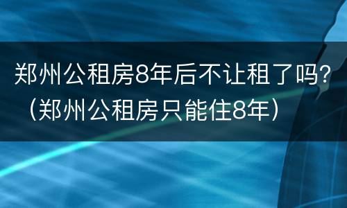 郑州公租房8年后不让租了吗？（郑州公租房只能住8年）