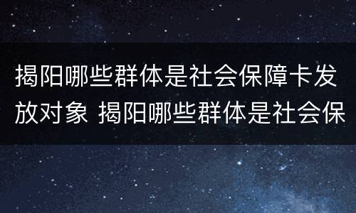 揭阳哪些群体是社会保障卡发放对象 揭阳哪些群体是社会保障卡发放对象的