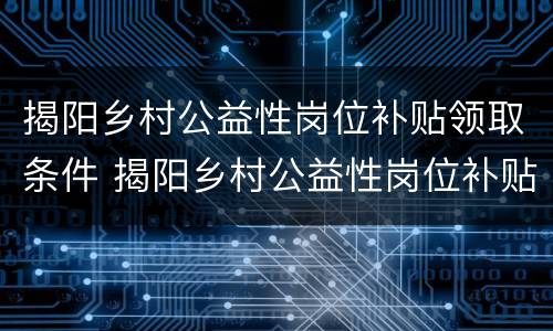 揭阳乡村公益性岗位补贴领取条件 揭阳乡村公益性岗位补贴领取条件是什么