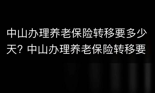中山办理养老保险转移要多少天? 中山办理养老保险转移要多少天时间