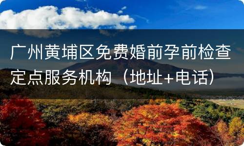 广州黄埔区免费婚前孕前检查定点服务机构（地址+电话）