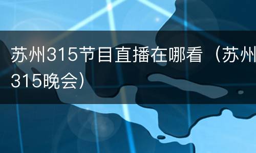 苏州315节目直播在哪看（苏州315晚会）
