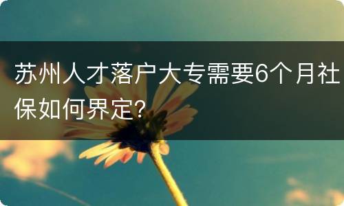 苏州人才落户大专需要6个月社保如何界定？