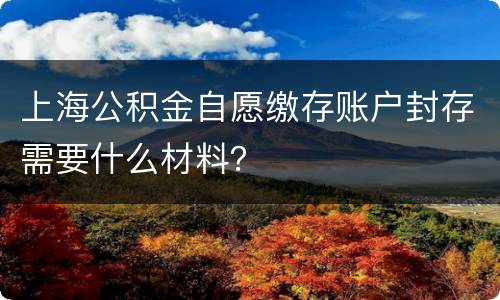 上海公积金自愿缴存账户封存需要什么材料？