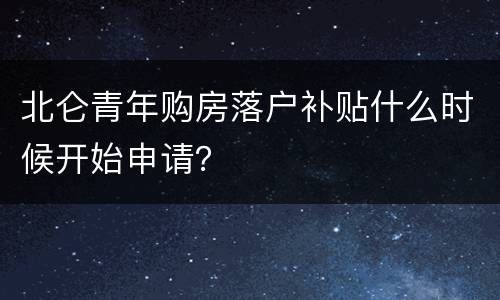 北仑青年购房落户补贴什么时候开始申请？