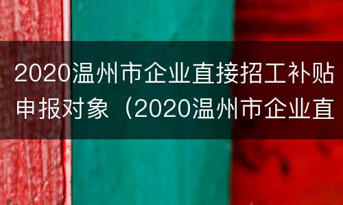 2020温州市企业直接招工补贴申报对象（2020温州市企业直接招工补贴申报对象有哪些）