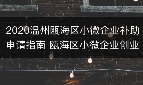 2020温州瓯海区小微企业补助申请指南 瓯海区小微企业创业园