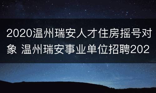 2020温州瑞安人才住房摇号对象 温州瑞安事业单位招聘2020