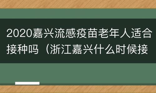 2020嘉兴流感疫苗老年人适合接种吗（浙江嘉兴什么时候接种疫苗）