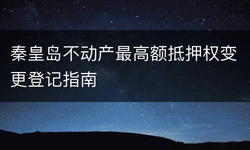 秦皇岛不动产最高额抵押权变更登记指南