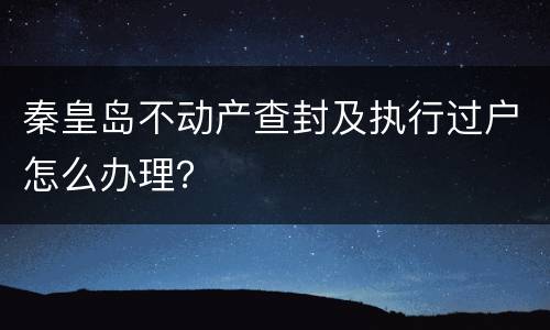 秦皇岛不动产查封及执行过户怎么办理？