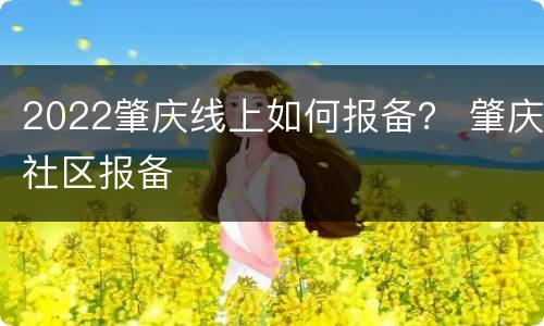 2022肇庆线上如何报备？ 肇庆社区报备