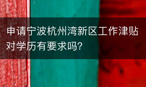 申请宁波杭州湾新区工作津贴对学历有要求吗？