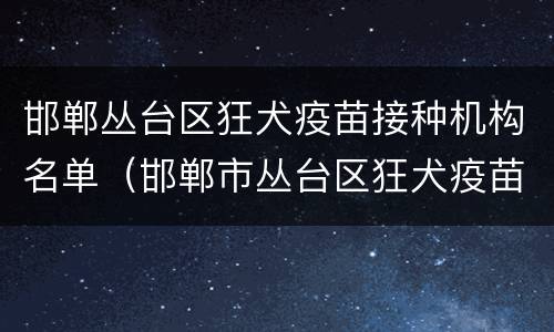 邯郸丛台区狂犬疫苗接种机构名单（邯郸市丛台区狂犬疫苗）