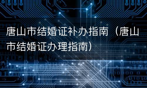 唐山市结婚证补办指南（唐山市结婚证办理指南）