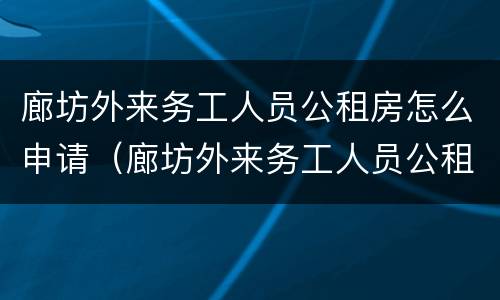 廊坊外来务工人员公租房怎么申请（廊坊外来务工人员公租房怎么申请入住）