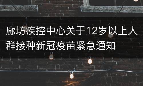 廊坊疾控中心关于12岁以上人群接种新冠疫苗紧急通知