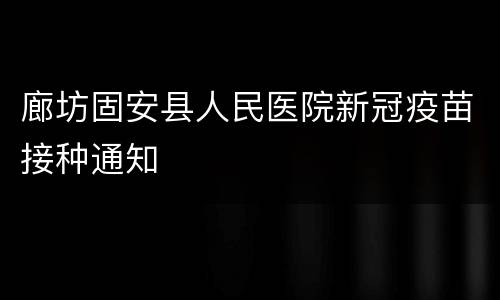 廊坊固安县人民医院新冠疫苗接种通知