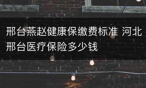 邢台燕赵健康保缴费标准 河北邢台医疗保险多少钱