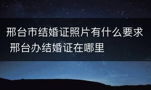 邢台市结婚证照片有什么要求 邢台办结婚证在哪里