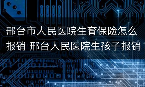 邢台市人民医院生育保险怎么报销 邢台人民医院生孩子报销