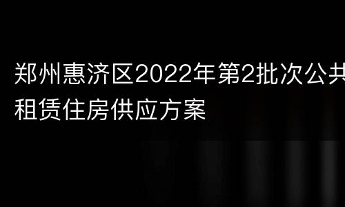 郑州惠济区2022年第2批次公共租赁住房供应方案