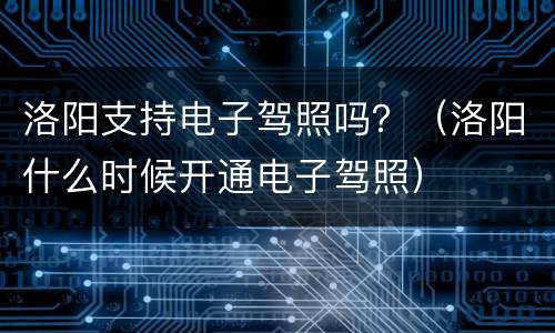 洛阳支持电子驾照吗？（洛阳什么时候开通电子驾照）