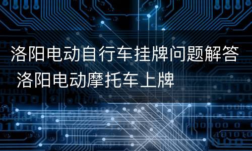 洛阳电动自行车挂牌问题解答 洛阳电动摩托车上牌