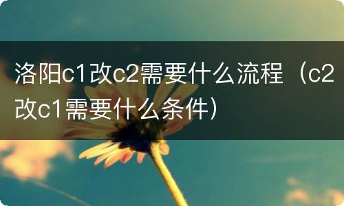 洛阳c1改c2需要什么流程（c2改c1需要什么条件）