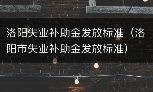 洛阳失业补助金发放标准（洛阳市失业补助金发放标准）