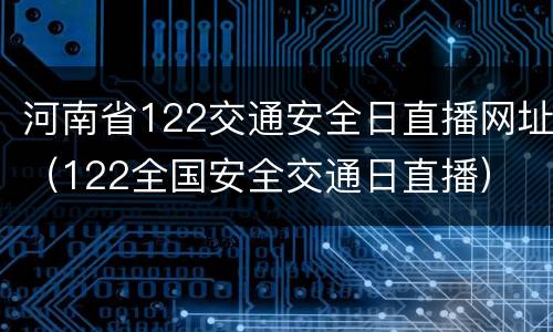 河南省122交通安全日直播网址（122全国安全交通日直播）
