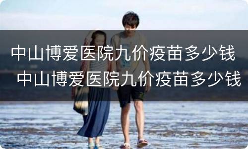 中山博爱医院九价疫苗多少钱 中山博爱医院九价疫苗多少钱一针