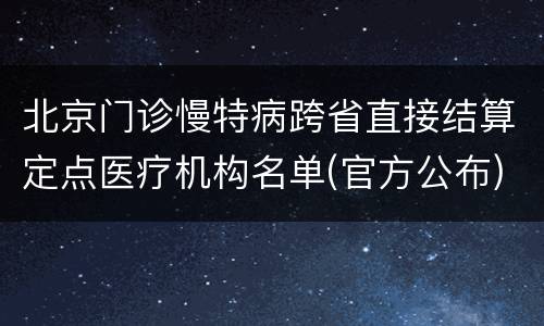 北京门诊慢特病跨省直接结算定点医疗机构名单(官方公布)