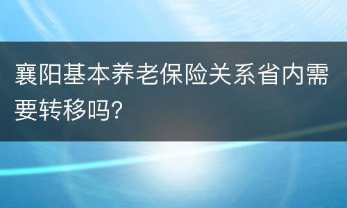 襄阳基本养老保险关系省内需要转移吗？