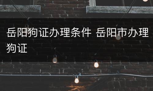 岳阳狗证办理条件 岳阳市办理狗证