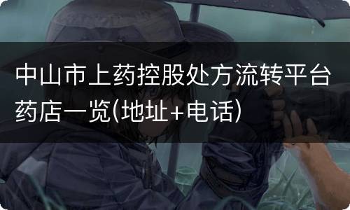 中山市上药控股处方流转平台药店一览(地址+电话)