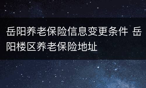 岳阳养老保险信息变更条件 岳阳楼区养老保险地址