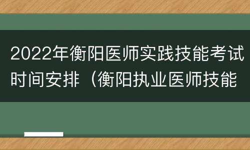 2022年衡阳医师实践技能考试时间安排（衡阳执业医师技能考试）