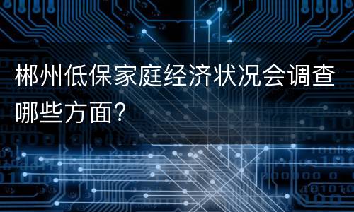 郴州低保家庭经济状况会调查哪些方面?