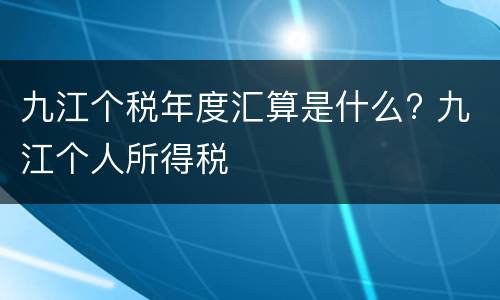 九江个税年度汇算是什么? 九江个人所得税